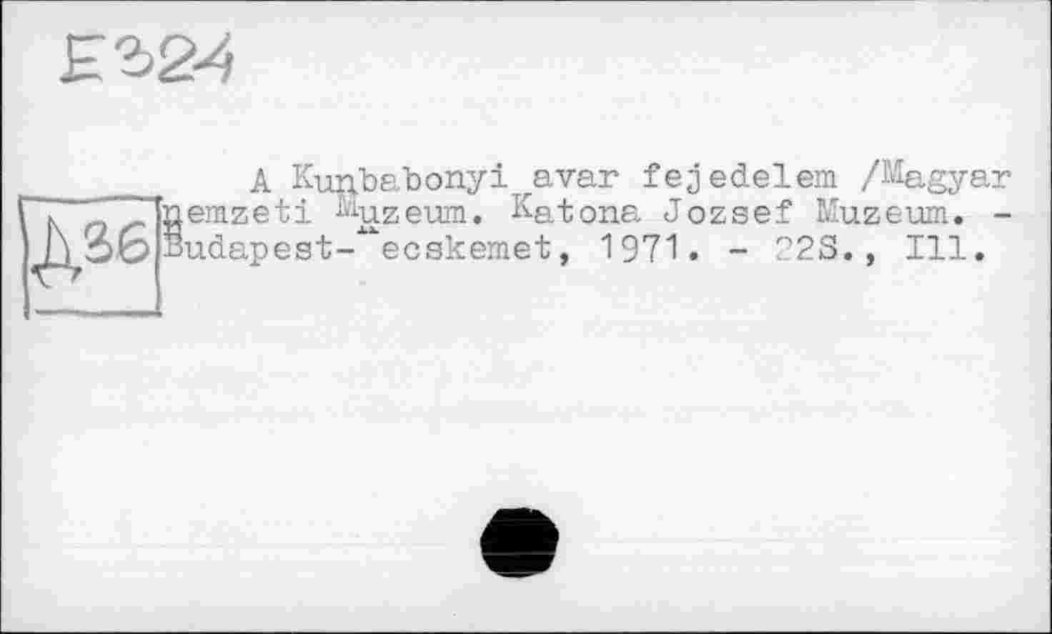 ﻿A Kunbebonyl avar fejedelem /Magyar emzeti Muzeum. Katona Jozsef Muzeum. -udapest-^ecskemet, 1971. - 22S., Ill.